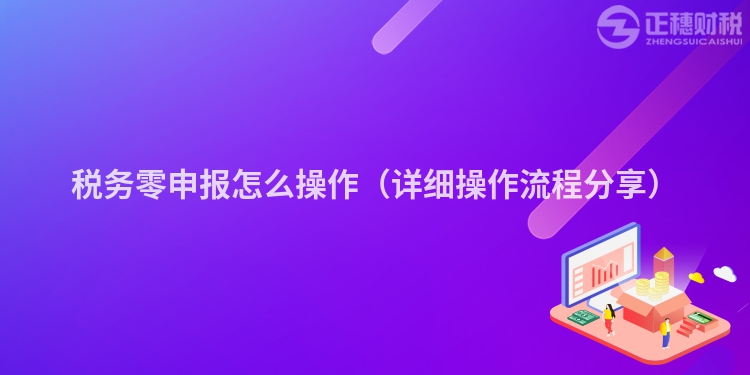 税务零申报怎么操作(详细操作流程分享)