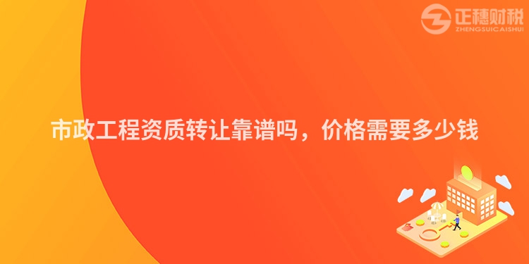 市政工程资质转让靠谱吗，价格需要多少钱