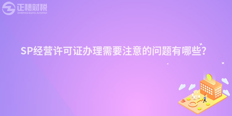 SP经营许可证办理需要注意的问题有哪些？