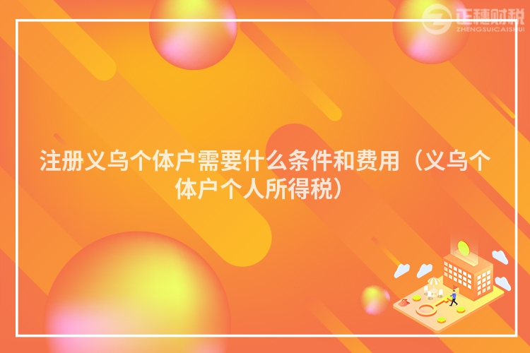 注册义乌个体户需要什么条件和费用（义乌个体户个人所得税）