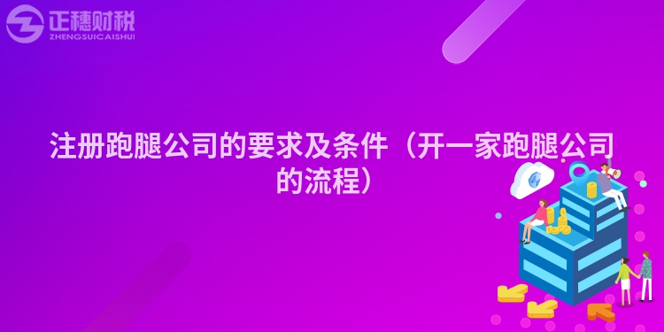 注册跑腿公司的要求及条件（开一家跑腿公司的流程）