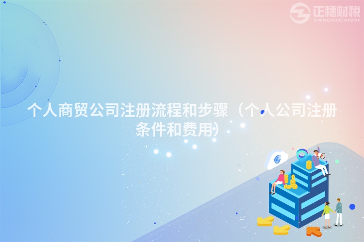 个人商贸公司注册流程和步骤（个人公司注册条件和费用）