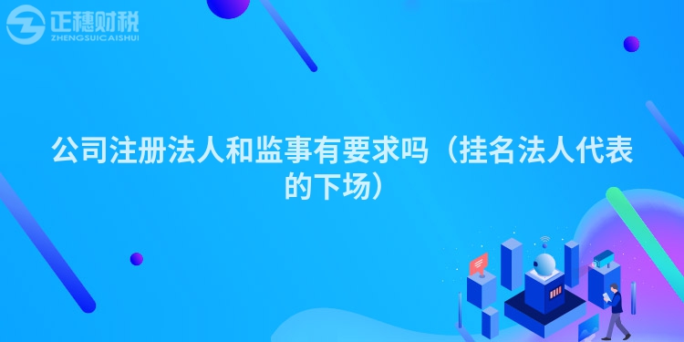 公司注册法人和监事有要求吗(挂名法人代表的下场)