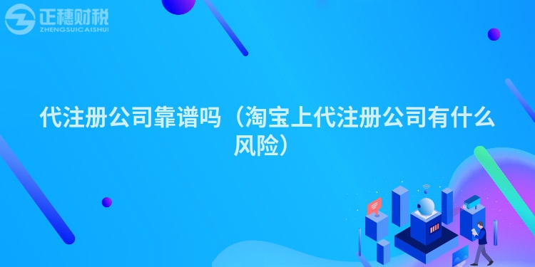 代注册公司靠谱吗（淘宝上代注册公司有什么风险）