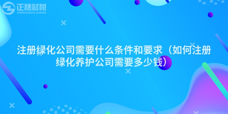 注册绿化公司需要什么条件和要求(如何注册绿化养护公司需要多少钱)