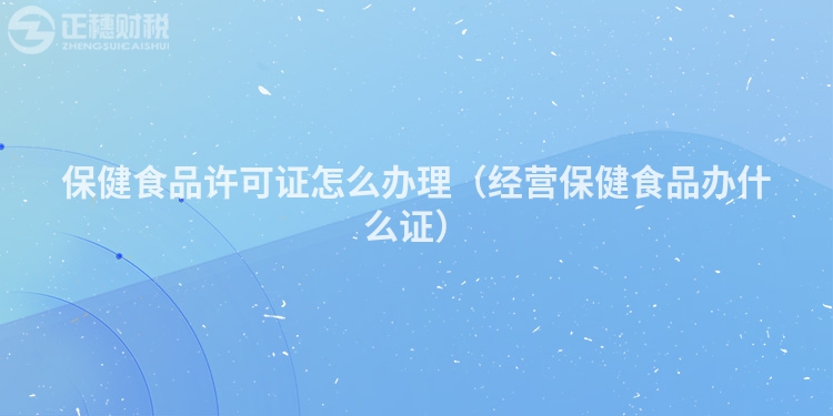 保健食品许可证怎么办理（经营保健食品办什么证）