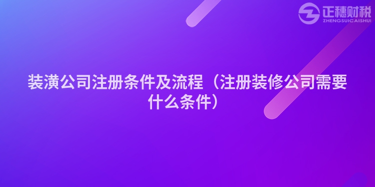 装潢公司注册条件及流程（注册装修公司需要什么条件）