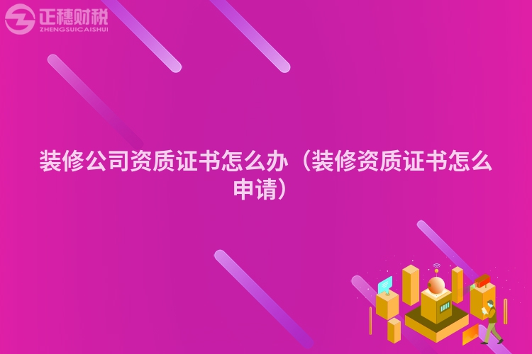 装修公司资质证书怎么办(装修资质证书怎么申请)