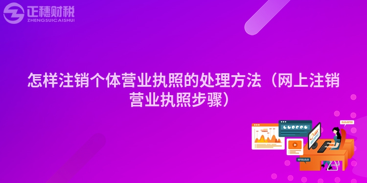 怎样注销个体营业执照的处理方法（网上注销营业执照步骤）