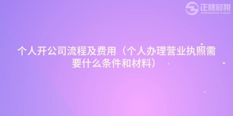 个人开公司流程及费用（个人办理营业执照需要什么条件和材料）