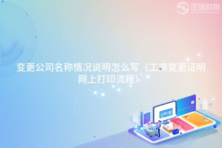 变更公司名称情况说明怎么写（工商变更证明网上打印流程）