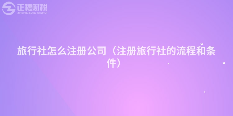 旅行社怎么注册公司（注册旅行社的流程和条件）