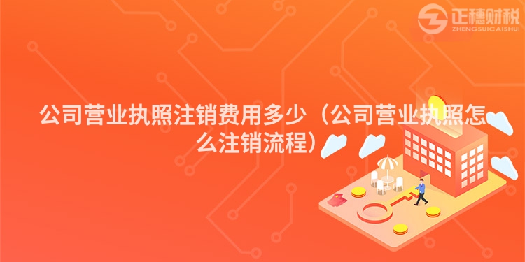 公司营业执照注销费用多少（公司营业执照怎么注销流程）