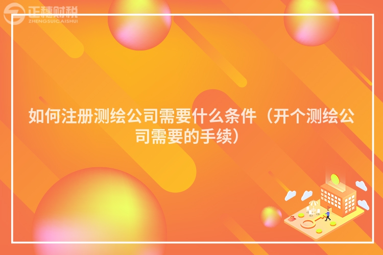 如何注册测绘公司需要什么条件（开个测绘公司需要的手续）