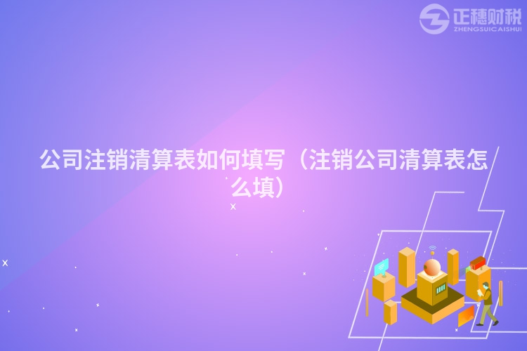 公司注销清算表如何填写（注销公司清算表怎么填）