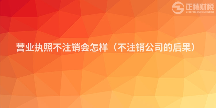 营业执照不注销会怎样（不注销公司的后果）