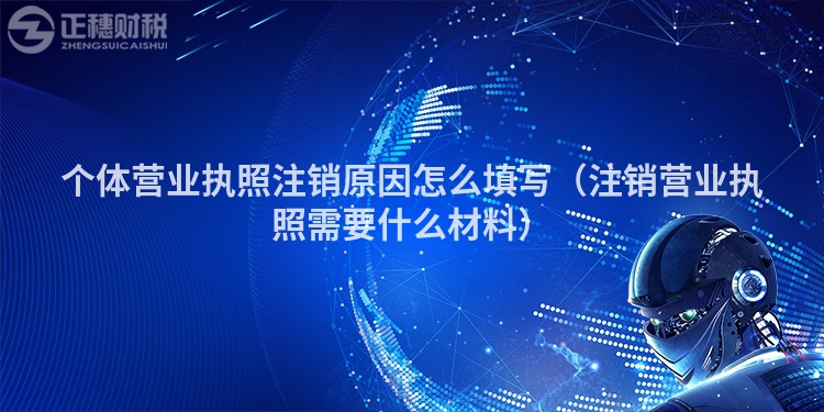 个体营业执照注销原因怎么填写(注销营业执照需要什么材料)