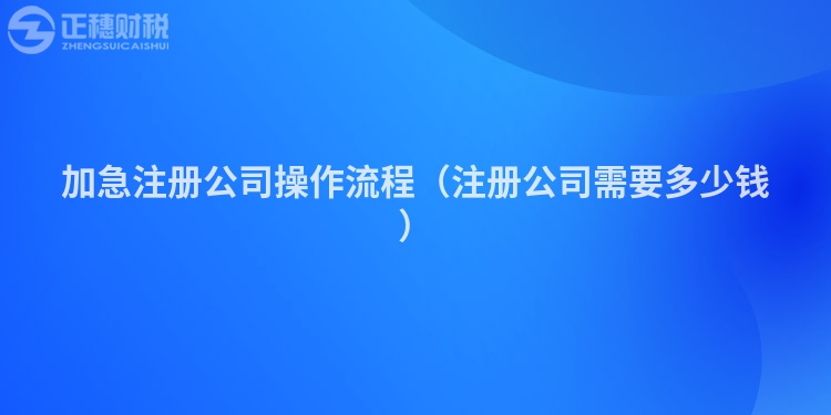 加急注册公司操作流程(注册公司需要多少钱)