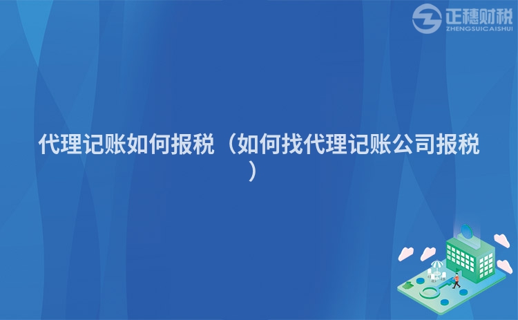 代理记账如何报税（如何找代理记账公司报税）