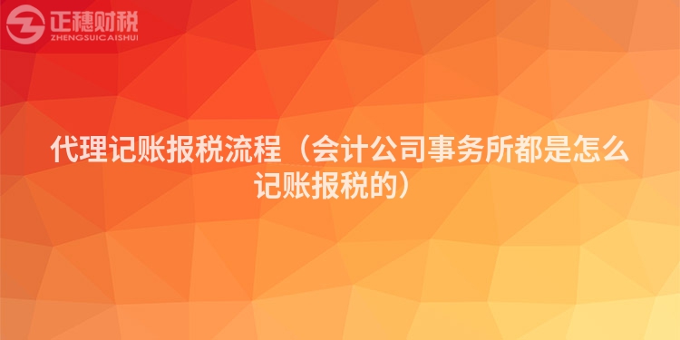 代理记账报税流程(会计公司事务所都是怎么记账报税的)