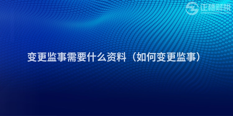 变更监事需要什么资料（如何变更监事）