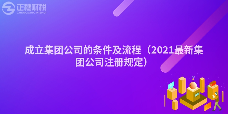 成立集团公司的条件及流程（2023最新集团公司注册规定）