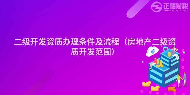 二级开发资质办理条件及流程（房地产二级资质开发范围）