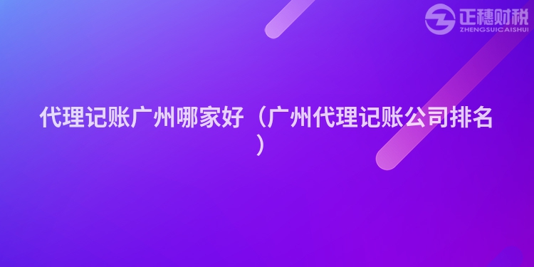 代理记账广州哪家好（广州代理记账公司排名）