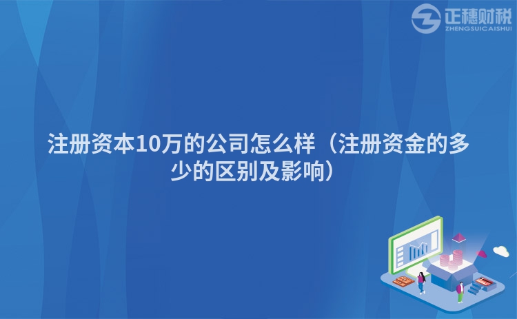 注册资本10万的公司怎么样（注册资金的多少的区别及影响）