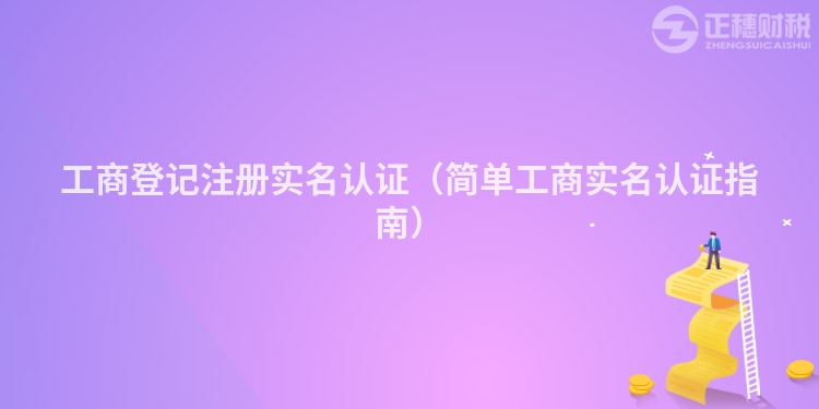 工商登记注册实名认证（简单工商实名认证指南）