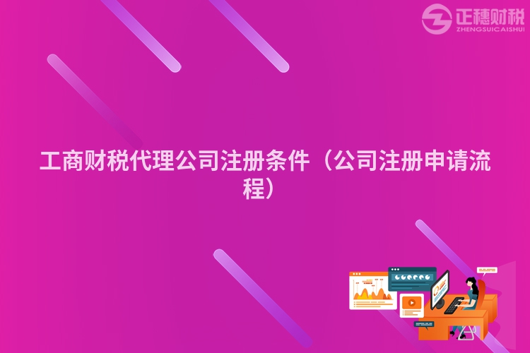 工商财税代理公司注册条件（公司注册申请流程）