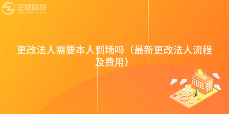 更改法人需要本人到场吗（最新更改法人流程及费用）