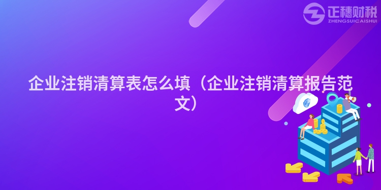 企业注销清算表怎么填（企业注销清算报告范文）