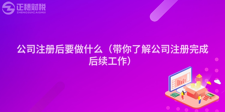 公司注册后要做什么（带你了解公司注册完成后续工作）