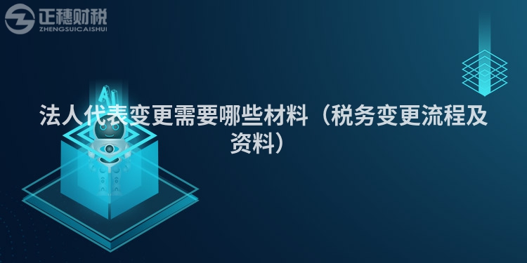 法人代表变更需要哪些材料（税务变更流程及资料）