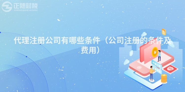 代理注册公司有哪些条件（公司注册的条件及费用）