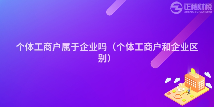 个体工商户属于企业吗(个体工商户和企业区别)