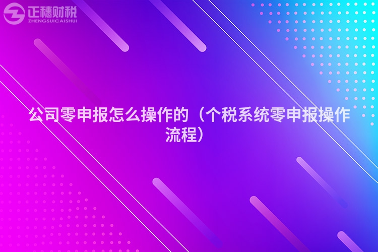 公司零申报怎么操作的(个税系统零申报操作流程)