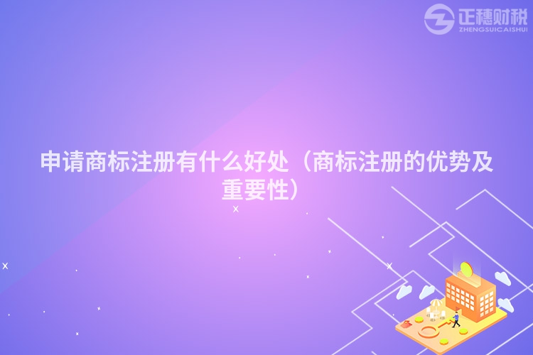 申请商标注册有什么好处（商标注册的优势及重要性）