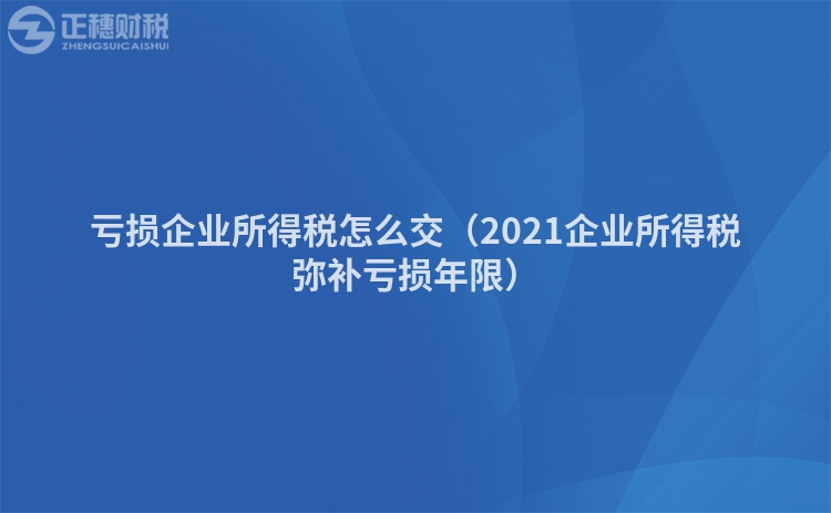 亏损企业所得税怎么交（2023企业所得税弥补亏损年限）