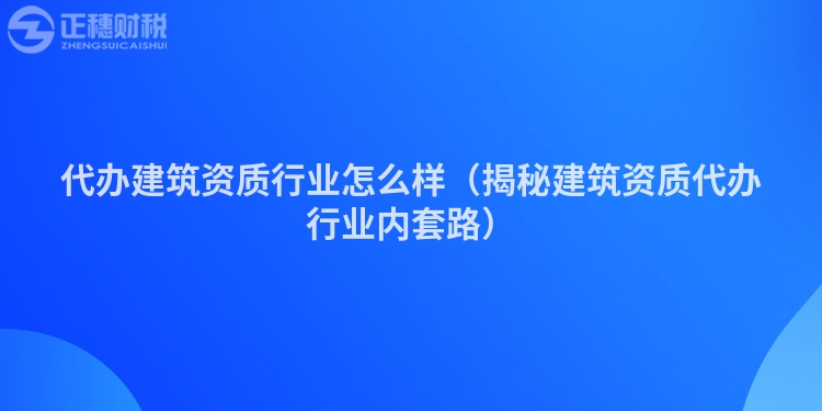 代办建筑资质行业怎么样（揭秘建筑资质代办行业内套路）