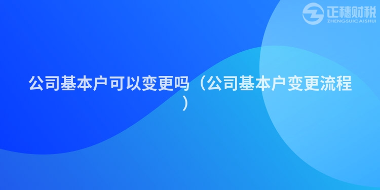 公司基本户可以变更吗（公司基本户变更流程）