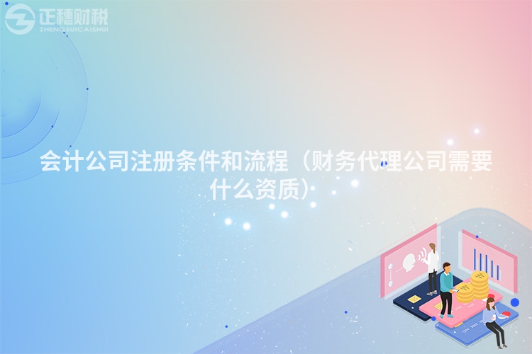 会计公司注册条件和流程(财务代理公司需要什么资质)