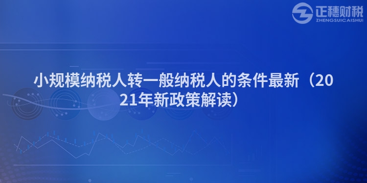 小规模纳税人转一般纳税人的条件最新（2023年新政策解读）