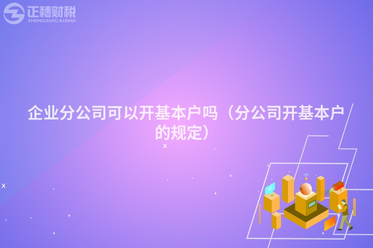 企业分公司可以开基本户吗(分公司开基本户的规定)