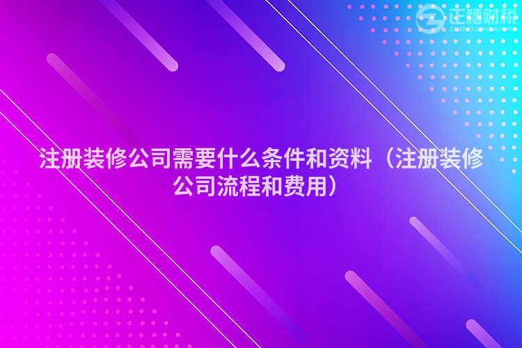 注册装修公司需要什么条件和资料（注册装修公司流程和费用）