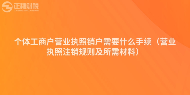 个体工商户营业执照销户需要什么手续（营业执照注销规则及所需材料）