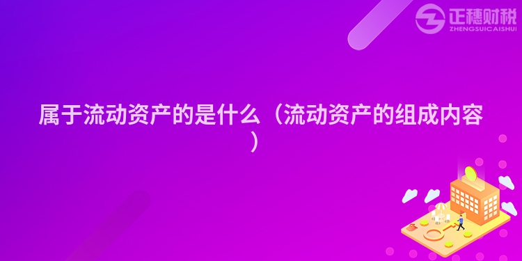 属于流动资产的是什么（流动资产的组成内容）