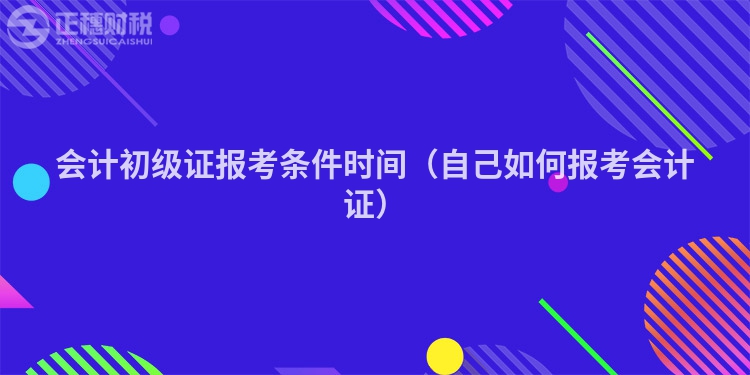 会计初级证报考条件时间（自己如何报考会计证）