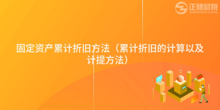 固定资产累计折旧方法（累计折旧的计算以及计提方法）